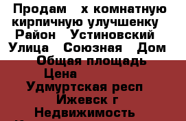 Продам 3-х комнатную кирпичную улучшенку › Район ­ Устиновский › Улица ­ Союзная › Дом ­ 35 › Общая площадь ­ 63 › Цена ­ 3 200 000 - Удмуртская респ., Ижевск г. Недвижимость » Квартиры продажа   . Удмуртская респ.